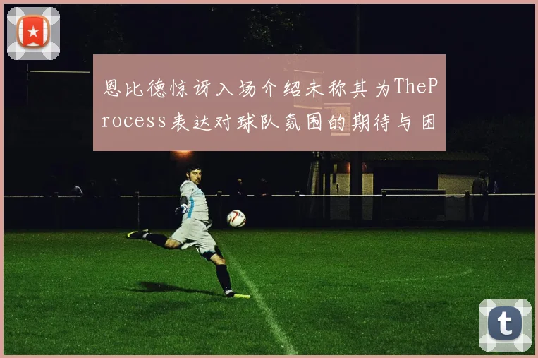 恩比德惊讶入场介绍未称其为TheProcess表达对球队氛围的期待与困惑
