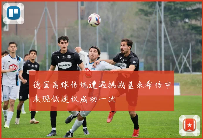 德国高球传统遭遇挑战基米希传中表现低迷仅成功一次