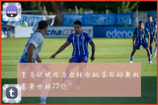皇马欲破内马尔转会纪录目标奥利塞要价超22亿