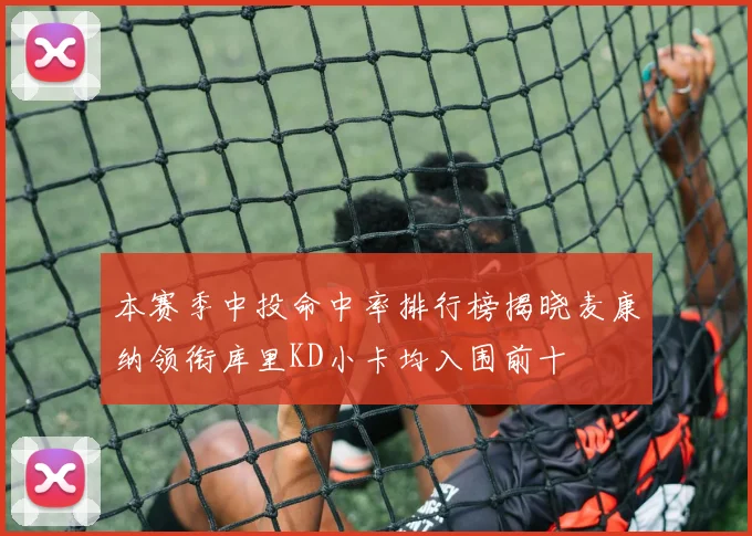 本赛季中投命中率排行榜揭晓麦康纳领衔库里KD小卡均入围前十