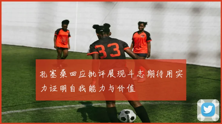 孔塞桑回应批评展现斗志期待用实力证明自我能力与价值