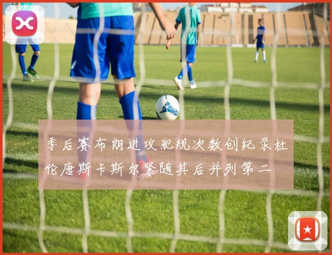季后赛布朗进攻犯规次数创纪录杜伦唐斯卡斯尔紧随其后并列第二