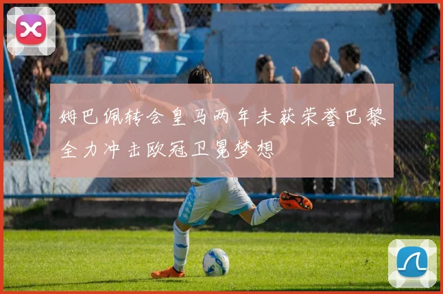 姆巴佩转会皇马两年未获荣誉巴黎全力冲击欧冠卫冕梦想