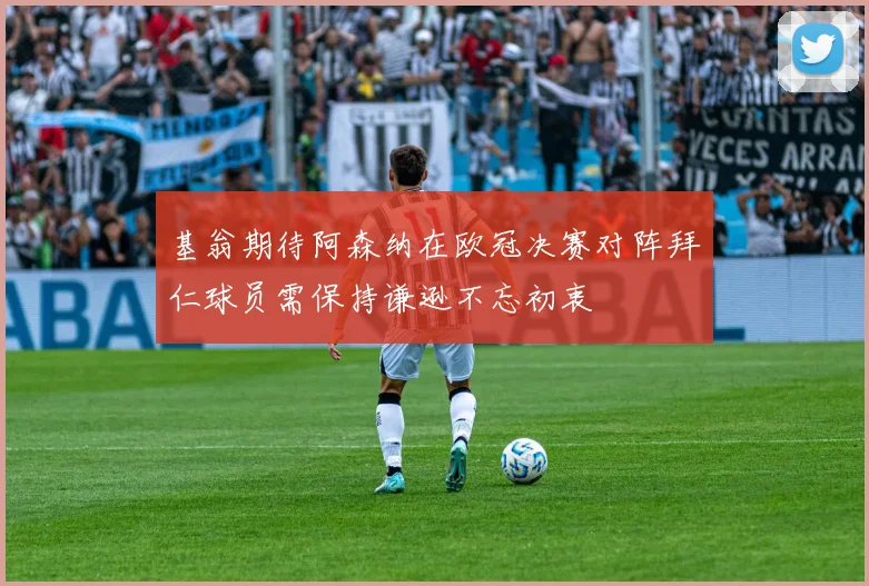 基翁期待阿森纳在欧冠决赛对阵拜仁球员需保持谦逊不忘初衷