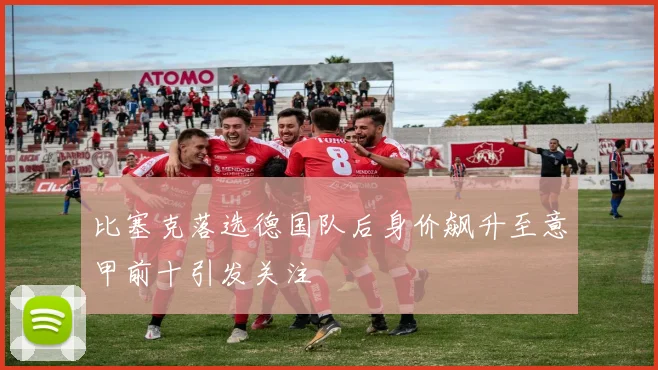 比塞克落选德国队后身价飙升至意甲前十引发关注