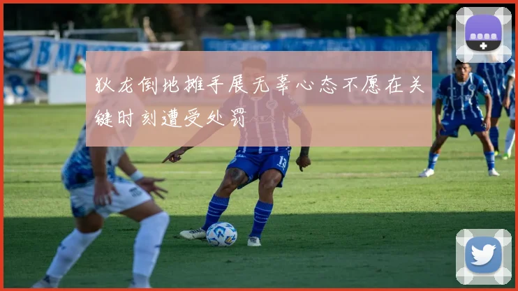 狄龙倒地摊手展无辜心态不愿在关键时刻遭受处罚