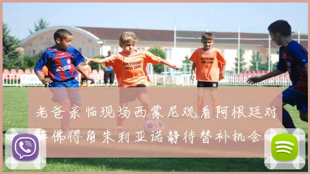 老爸亲临现场西蒙尼观看阿根廷对阵佛得角朱利亚诺静待替补机会