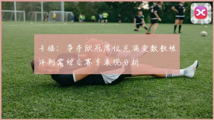 卡福：争夺欧冠席位充满变数教练评判需综合赛季表现分析