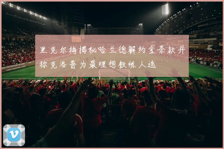 里克尔梅揭秘哈兰德解约金条款并称克洛普为最理想教练人选