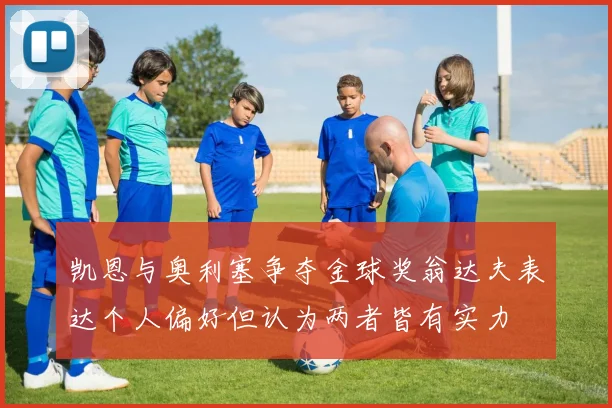 凯恩与奥利塞争夺金球奖翁达夫表达个人偏好但认为两者皆有实力