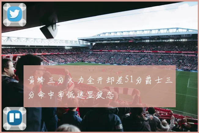 黄蜂三分火力全开却差51分爵士三分命中率低迷显疲态