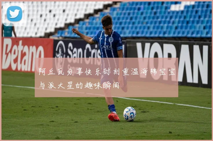 阿丘瓦分享快乐时刻重温海绵宝宝与派大星的趣味瞬间