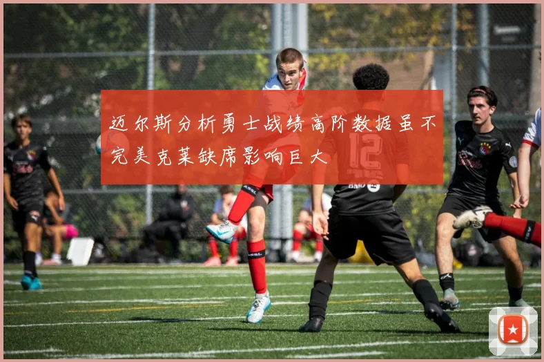 迈尔斯分析勇士战绩高阶数据虽不完美克莱缺席影响巨大