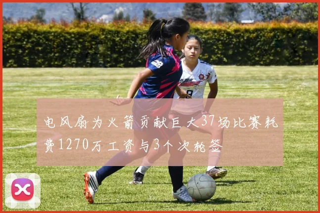 电风扇为火箭贡献巨大37场比赛耗费1270万工资与3个次轮签