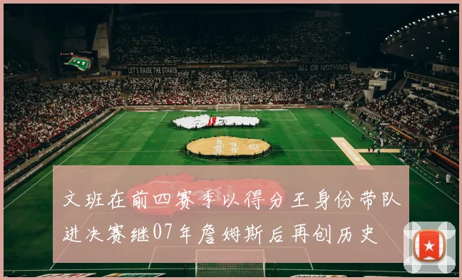 文班在前四赛季以得分王身份带队进决赛继07年詹姆斯后再创历史