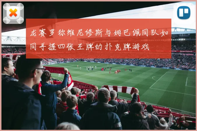 龙赛罗称维尼修斯与姆巴佩同队如同手握四张王牌的扑克牌游戏