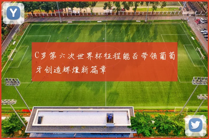 C罗第六次世界杯征程能否带领葡萄牙创造辉煌新篇章