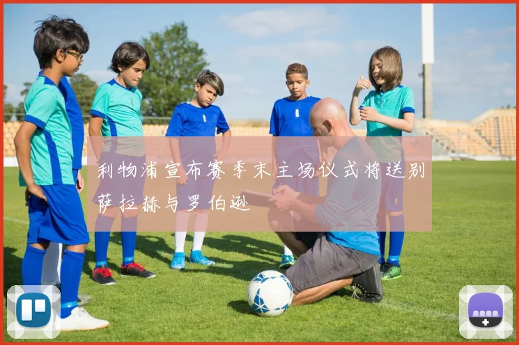 利物浦宣布赛季末主场仪式将送别萨拉赫与罗伯逊