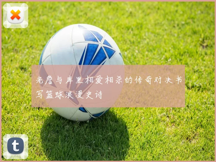 老詹与库里相爱相杀的传奇对决书写篮球浪漫史诗